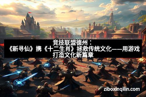 竞技联盟德州：《新寻仙》携《十二生肖》拯救传统文化——用游戏打造文化新篇章