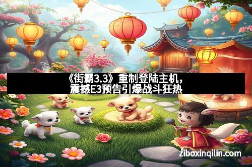 《街霸3.3》重制登陆主机，震撼E3预告引爆战斗狂热